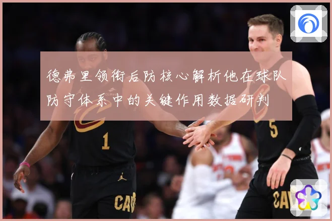 德弗里领衔后防核心解析他在球队防守体系中的关键作用数据研判