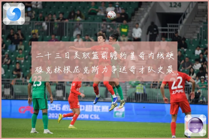 二十三日美职篮前瞻约基奇内线硬碰克林根尼克斯力争送奇才队史最赛场复盘
