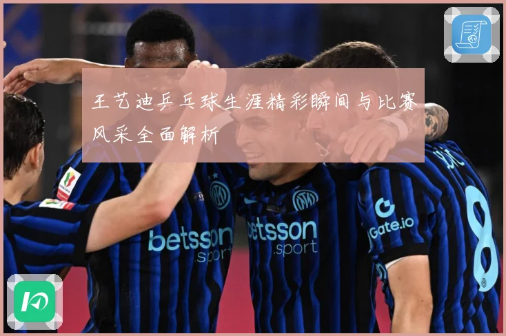 王艺迪乒乓球生涯精彩瞬间与比赛风采全面解析
