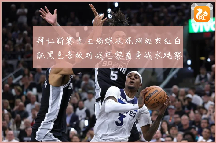 拜仁新赛季主场球衣亮相经典红白配黑色条纹对战巴黎首秀战术观察