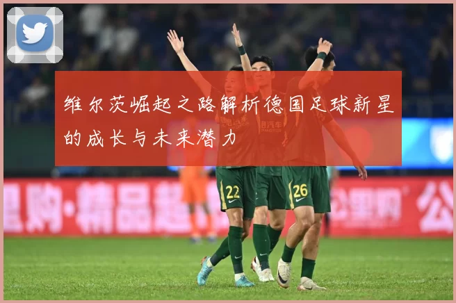 维尔茨崛起之路解析德国足球新星的成长与未来潜力