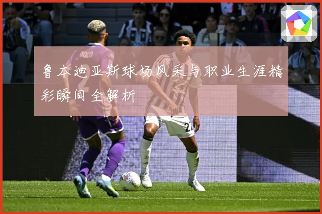 鲁本迪亚斯球场风采与职业生涯精彩瞬间全解析