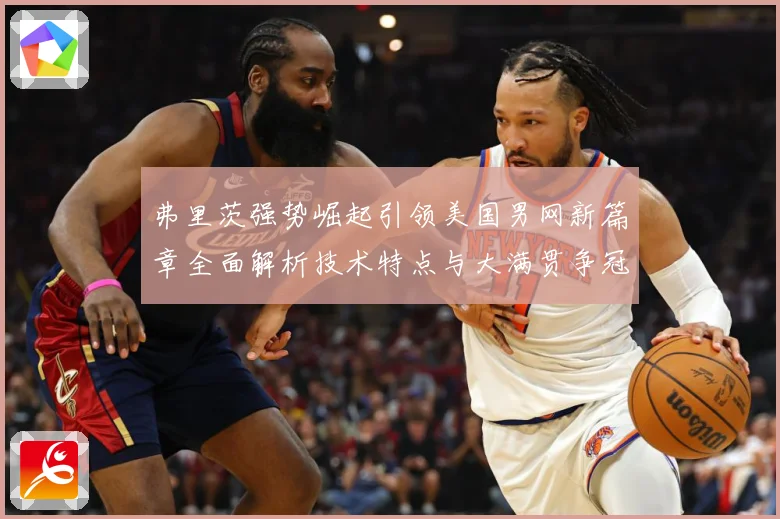 弗里茨强势崛起引领美国男网新篇章全面解析技术特点与大满贯争冠前景