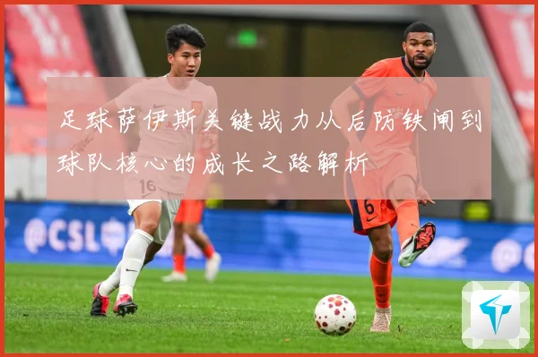 足球萨伊斯关键战力从后防铁闸到球队核心的成长之路解析