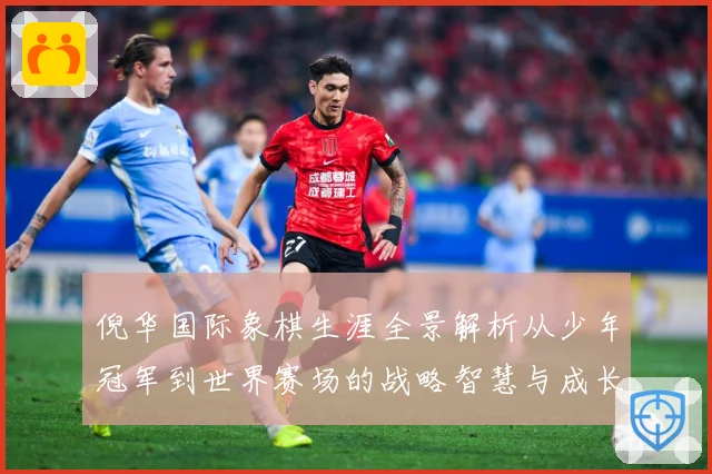 倪华国际象棋生涯全景解析从少年冠军到世界赛场的战略智慧与成长历程