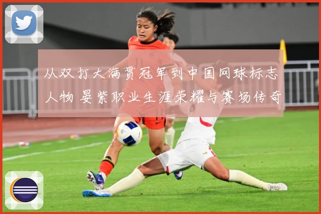 从双打大满贯冠军到中国网球标志人物 晏紫职业生涯荣耀与赛场传奇回顾