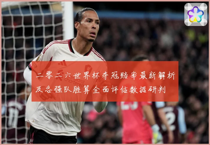 二零二六世界杯夺冠赔率最新解析及各强队胜算全面评估数据研判