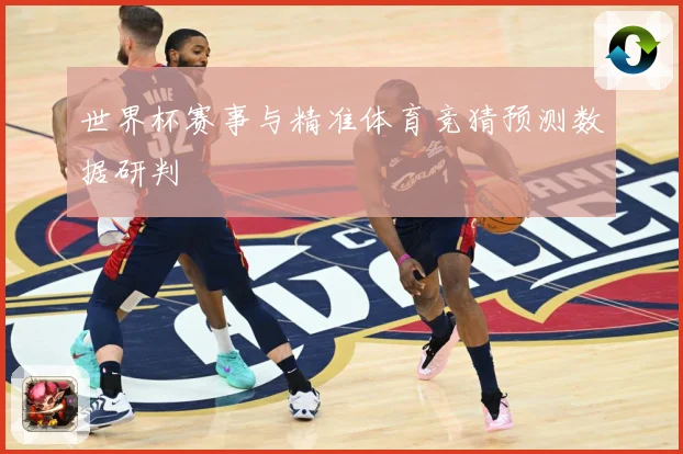 世界杯赛事与精准体育竞猜预测数据研判