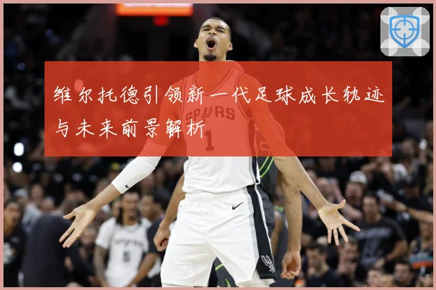 维尔托德引领新一代足球成长轨迹与未来前景解析
