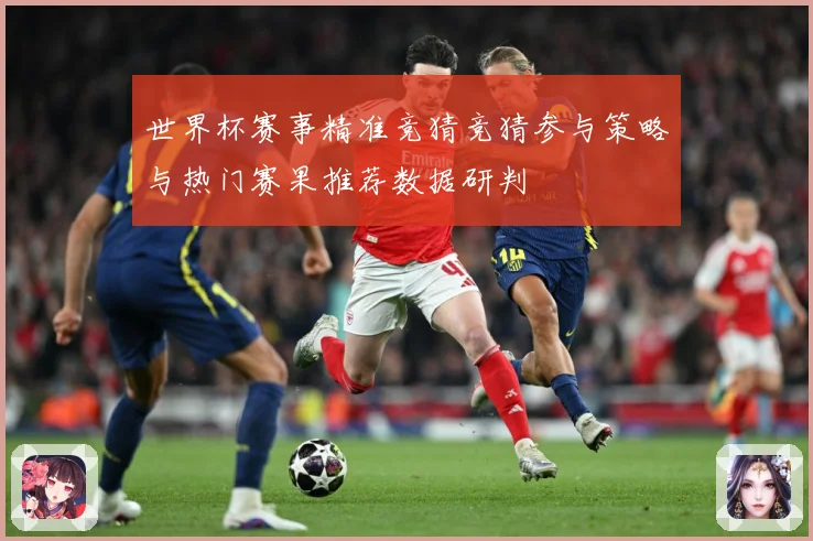 世界杯赛事精准竞猜竞猜参与策略与热门赛果推荐数据研判