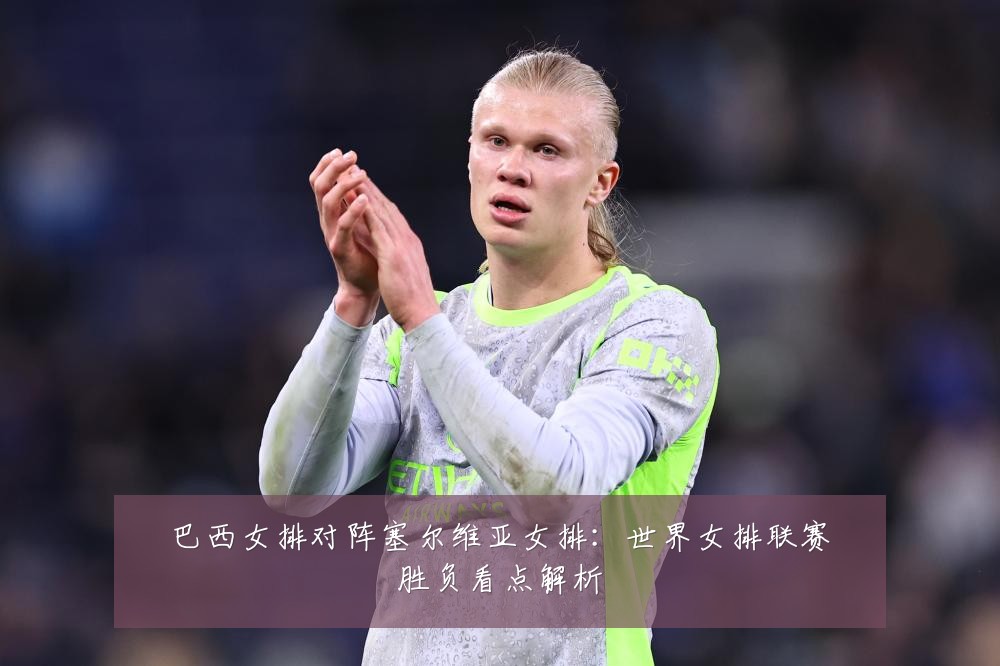 巴西女排对阵塞尔维亚女排：世界女排联赛胜负看点解析