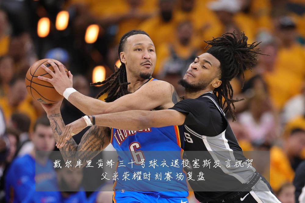 戴尔库里黄蜂三十号球衣退役塞斯发言祝贺父亲荣耀时刻赛场复盘