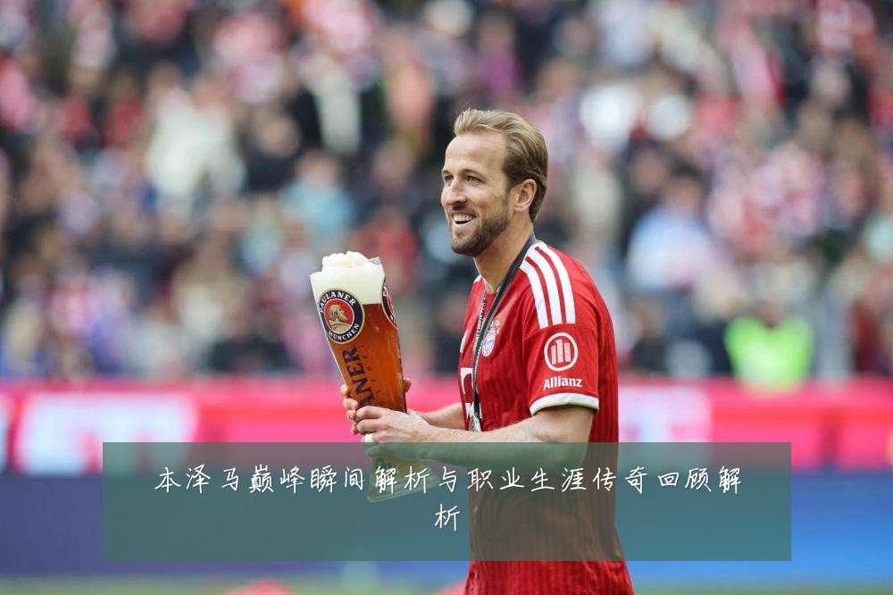 本泽马巅峰瞬间解析与职业生涯传奇回顾解析