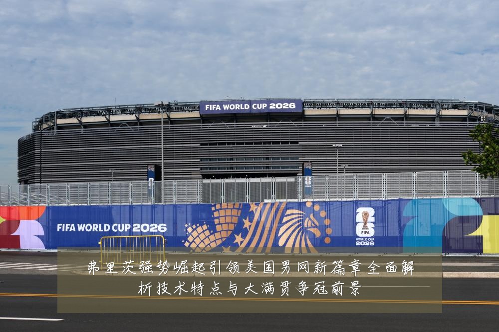 弗里茨强势崛起引领美国男网新篇章全面解析技术特点与大满贯争冠前景