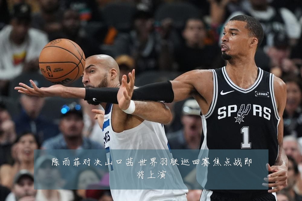 陈雨菲对决山口茜 世界羽联巡回赛焦点战即将上演