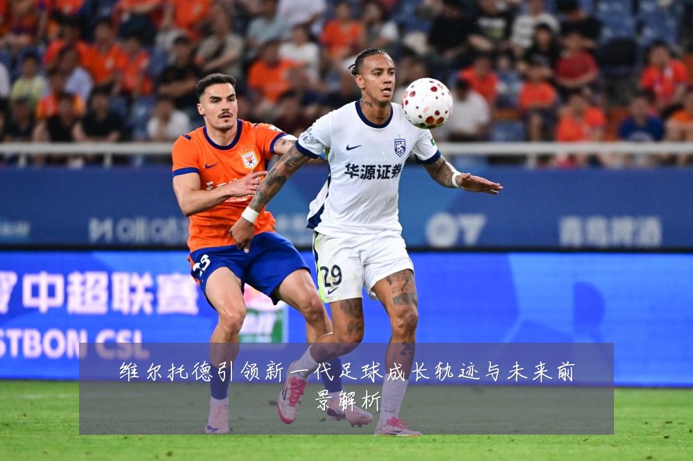 维尔托德引领新一代足球成长轨迹与未来前景解析